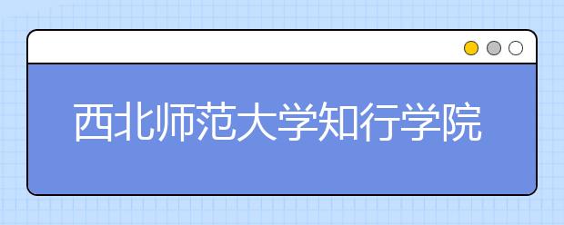 西北师范大学知行学院2017-2019年艺术类本科录取分数线