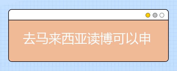 去马来西亚读博可以申请的奖学金有哪些？