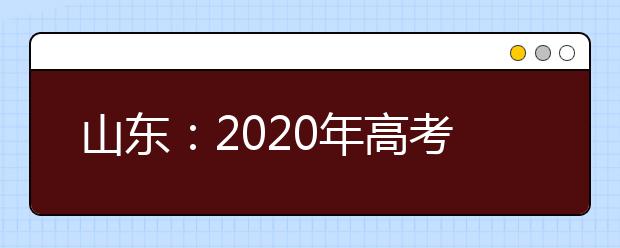 山东：2020年高考成绩7月26日17:00公布