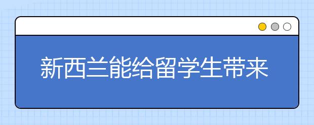 新西兰能给留学生带来什么怎样的优势?