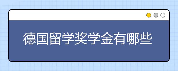 德国留学奖学金有哪些？