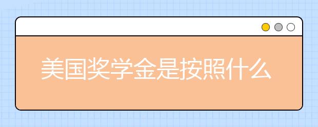 美国奖学金是按照什么评判标准颁发的