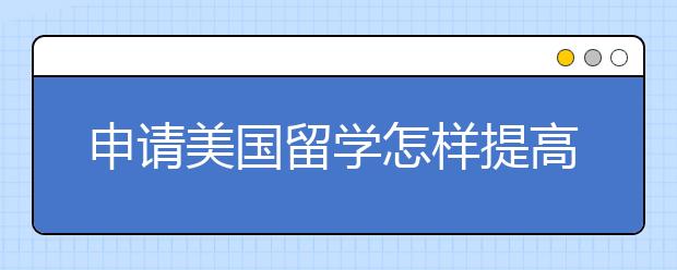 申请美国留学怎样提高自己的成功率