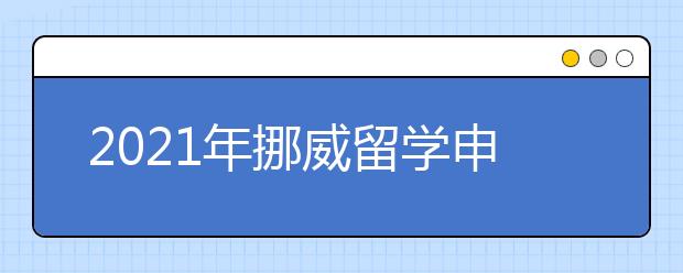 2021年挪威留学申请流程 怎样提高挪威名校申请成功率