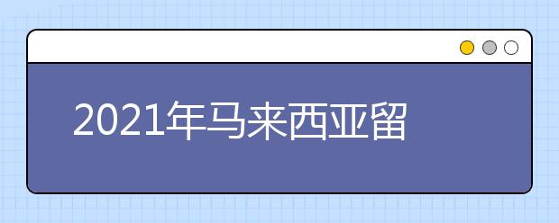 2021年马来西亚留学申请流程 什么时候申请马来西亚留学更合适