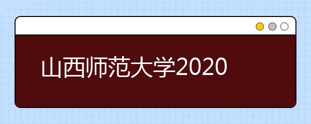 山西师范大学2020年山西省艺术类公费师范生招生计划
