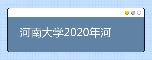 河南大学2020年河南省“农村学校”地方公费师范生艺术类招生计划