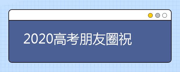 2020高考朋友圈祝福语 2020可以发朋友圈的高考祝福语