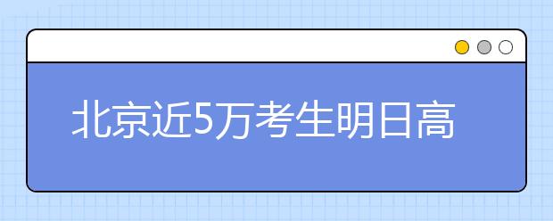 北京近5万考生明日高考2867个考场准备就绪