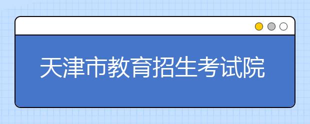 天津市教育招生考试院将于20日开放成人高考网上打印准考证