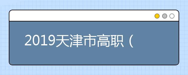 2019天津市高职（专科）院校志愿填报工作7月27日开始