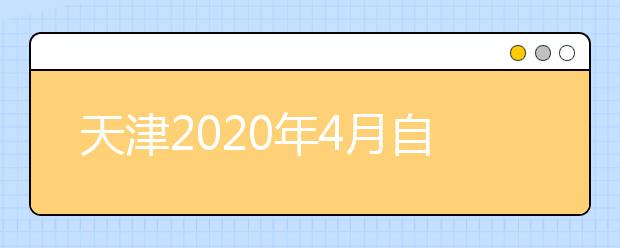 天津2020年4月自学考试报名报考工作提示