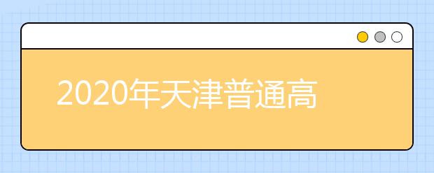 2020年天津普通高等学校招生工作：招生章程