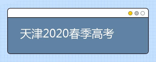 天津2020春季高考（面向普通高中毕业生）网上填报志愿今日开始