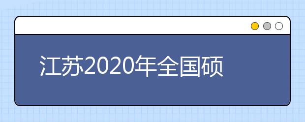 江苏2020年全国硕士研究生招生考试首日安全平稳顺利