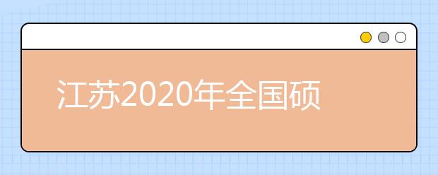 江苏2020年全国硕士研究生招生考试工作准备就绪