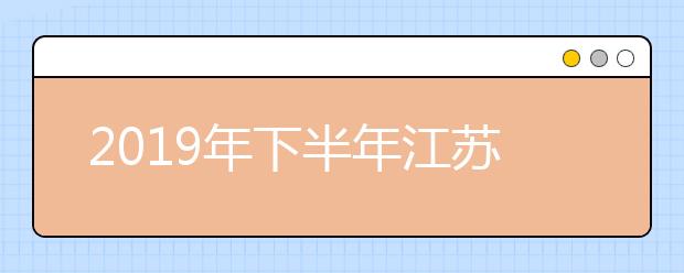 2019年下半年江苏省中小学教师资格考试面试报名公告