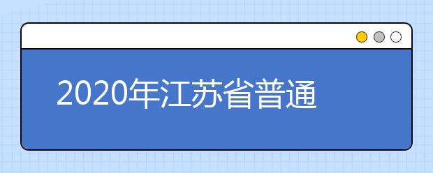 2020年江苏省普通高等学校招生工作意见汇总