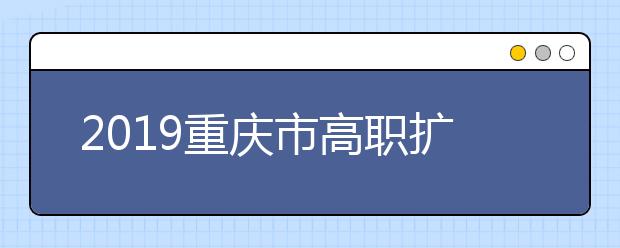 2019重庆市高职扩招，你关心的问题都在这儿