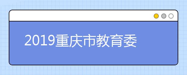 2019重庆市教育委员会关于公布2021年拟在渝招生普通高校招生专业（类）选考科目要求的通知