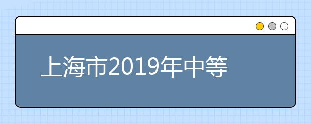 上海市2019年中等职业学校公共基础课学业水平考试报名时间