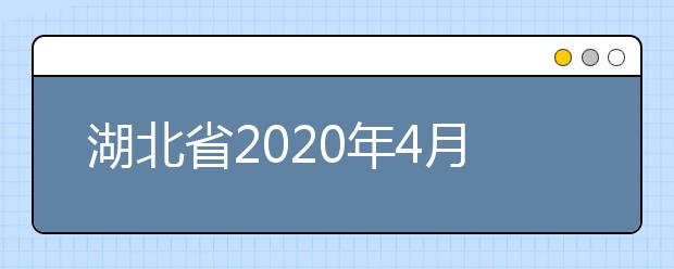 湖北省2020年4月份高等教育自学考试面向社会开考专业统考课程考试时间安排表（专科）