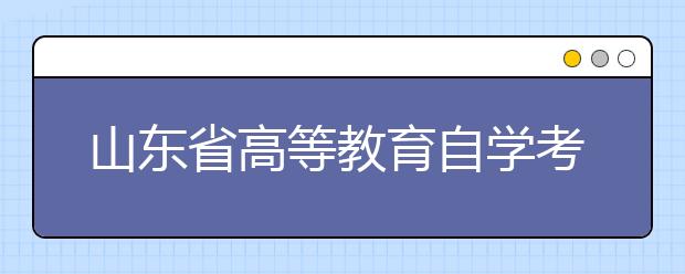 山东省高等教育自学考试2020年4月考试专业科目一览表