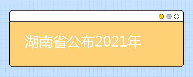 湖南省公布2021年来湘招生普通高校招生专业选考科目要求的通知