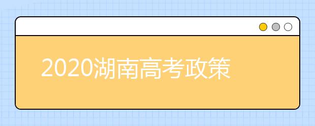 2020湖南高考政策出现5大变化，考前6大细节考生务必了解!