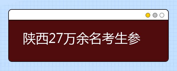 陕西27万余名考生参加高考