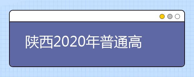 陕西2020年普通高等学校招生工作实施办法汇总