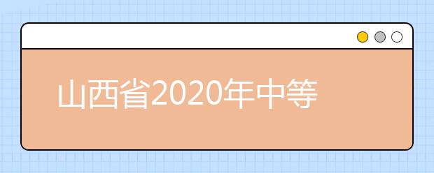 山西省2020年中等职业学校毕业生对口升学招生考试工作的通知