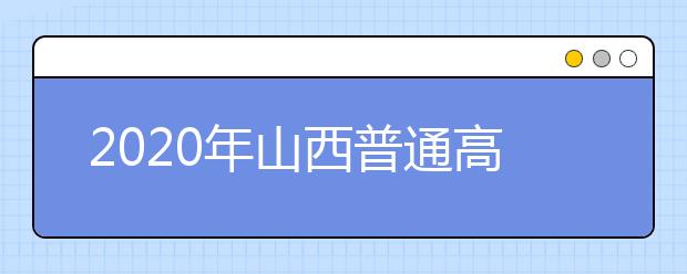 2020年山西普通高校招生工作：信息公开公示