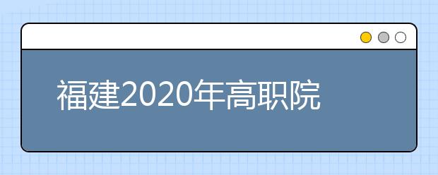 福建2020年高职院校分类考试招生报名工作的通知
