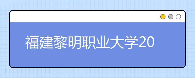 福建黎明职业大学2019年退役军人扩招专项计划(专科)