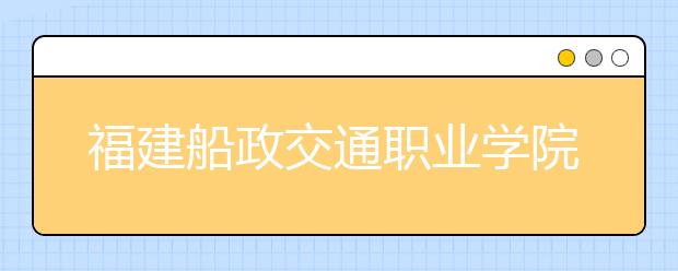 福建船政交通职业学院2019年退役军人扩招专项计划(专科)