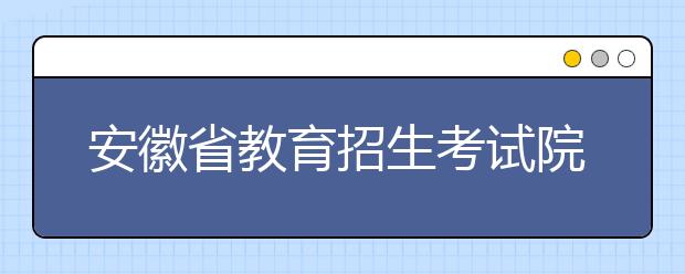 安徽省教育招生考试院召开2020普通高校招生考试第一次新闻发布会