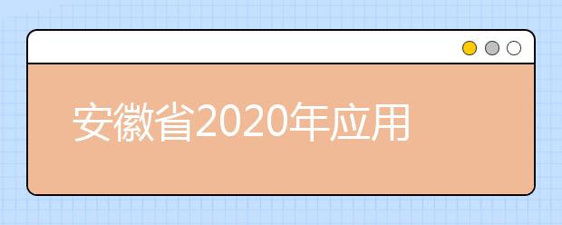 安徽省2020年应用型本科高校面向中职毕业生对口考试和招生工作实施方案