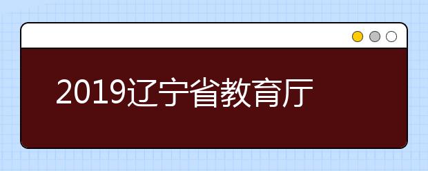 2019辽宁省教育厅关于公布2021年拟在辽招生普通高校专业（类）选考科目要求的通知