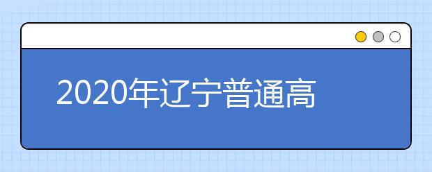 2020年辽宁普通高等学校招生工作：信息公开公示