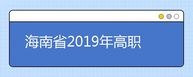 海南省2019年高职对口单独招生院校开展分类招生扩招考试报名及录取工作有关事项