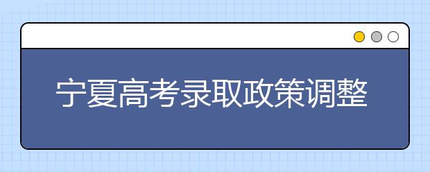 宁夏高考录取政策调整规范及问题解答