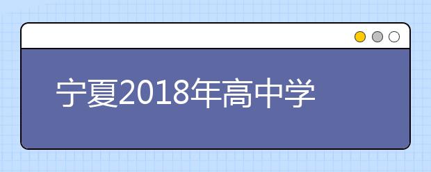 宁夏2018年高中学业水平考试将于4月2日至4月10日报名