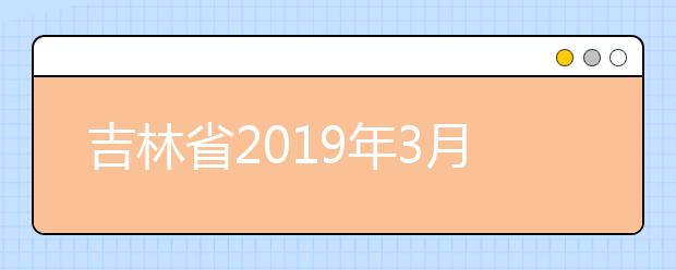 吉林省2019年3月份普通高中学业考试时间安排