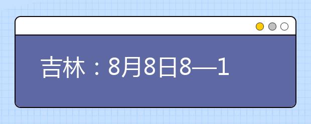 吉林：8月8日8—12时填报第二批B段文史类、理工农医类征集志愿