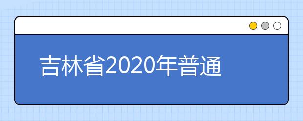 吉林省2020年普通高考报名有关情况的公告