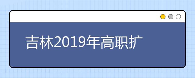 吉林2019年高职扩招专项考试文化素质考试成绩职业技能测试资格线汇总