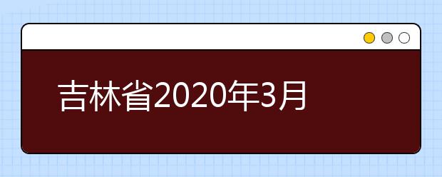 吉林省2020年3月份普通高中学业考试时间安排