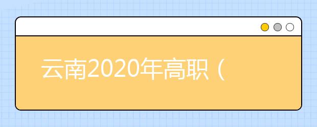 云南2020年高职（专科）单招院校考试时间安排表