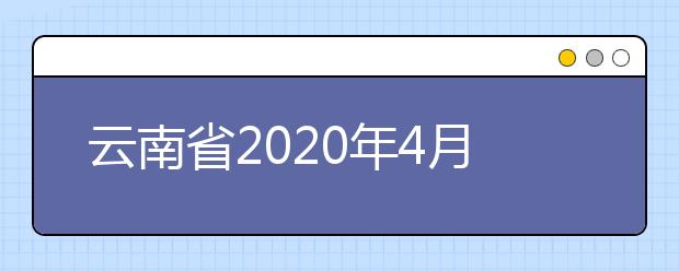 云南省2020年4月自学考试开考专业及课程考试时间安排表